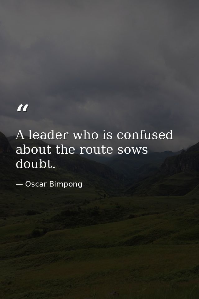 A leader who is confused about the route sows doubt. — Oscar Bimpong