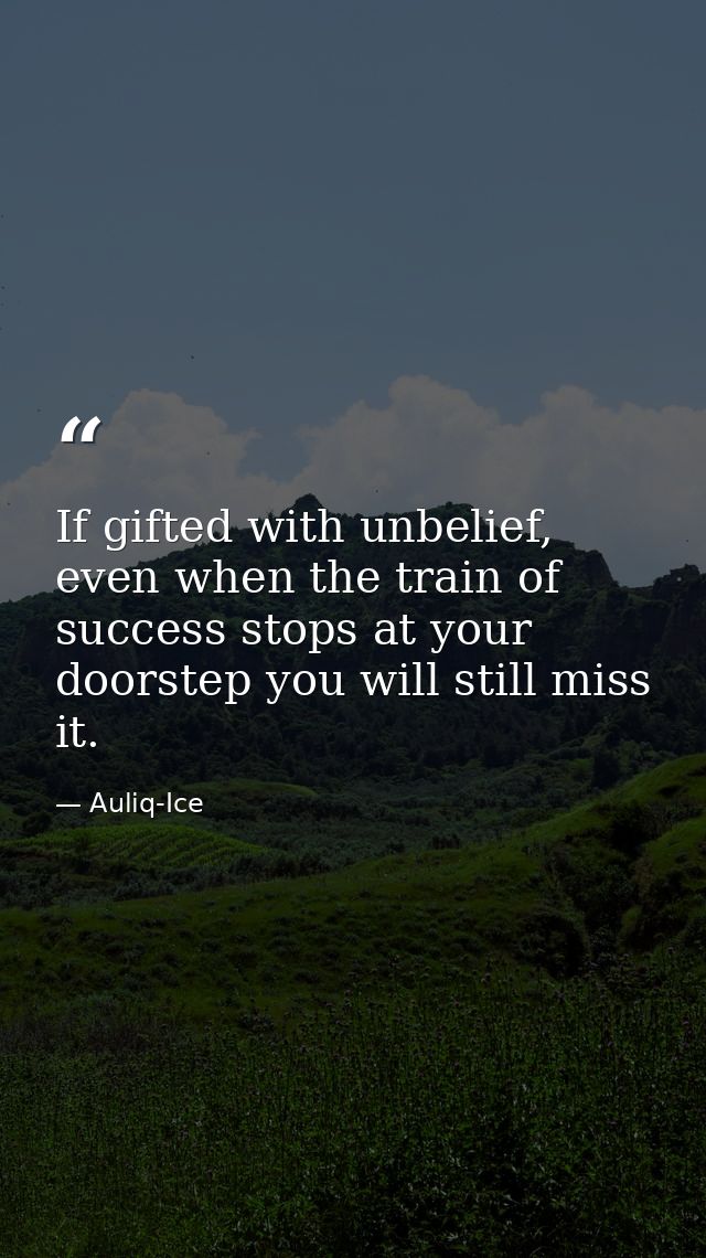 If gifted with unbelief, even when the train of success stops at your doorstep you will still miss it. — Auliq-Ice