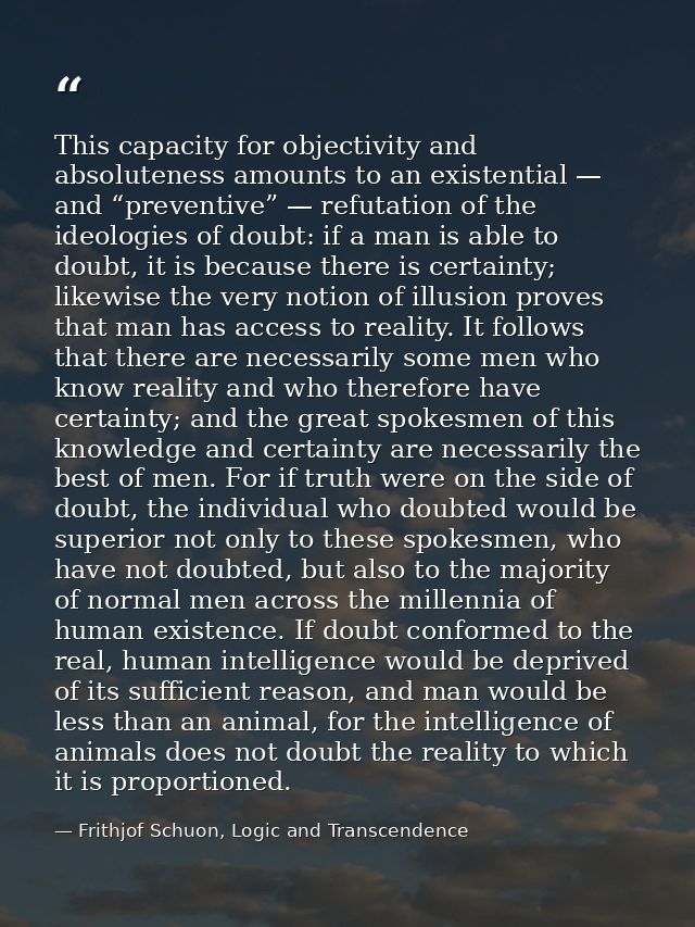 This capacity for objectivity and absoluteness amounts to an existential — and “preventive” — refutation of the ideologi — Frithjof Schuon, Logic and Transcendence