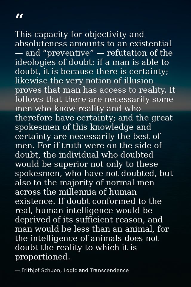 This capacity for objectivity and absoluteness amounts to an existential — and “preventive” — refutation of the ideologi — Frithjof Schuon, Logic and Transcendence