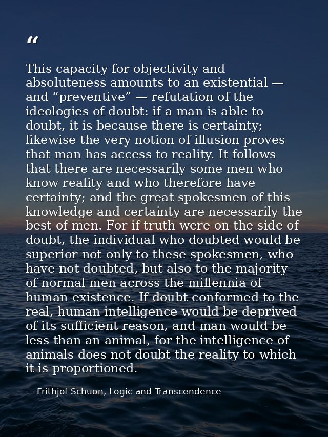 This capacity for objectivity and absoluteness amounts to an existential — and “preventive” — refutation of the ideologi — Frithjof Schuon, Logic and Transcendence