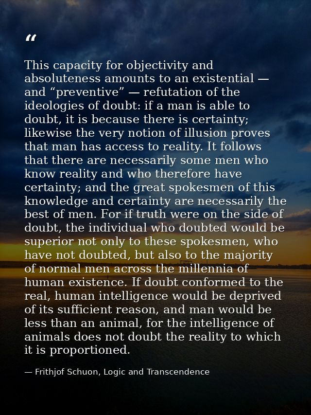 This capacity for objectivity and absoluteness amounts to an existential — and “preventive” — refutation of the ideologi — Frithjof Schuon, Logic and Transcendence