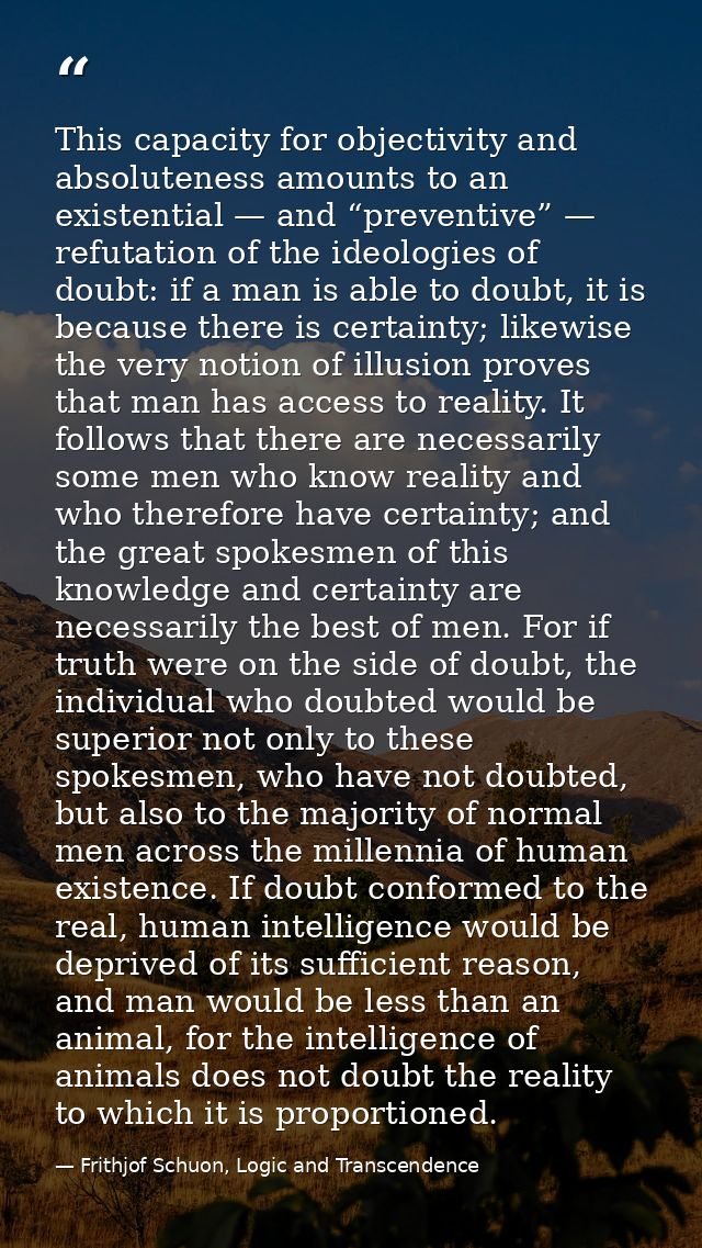 This capacity for objectivity and absoluteness amounts to an existential — and “preventive” — refutation of the ideologi — Frithjof Schuon, Logic and Transcendence