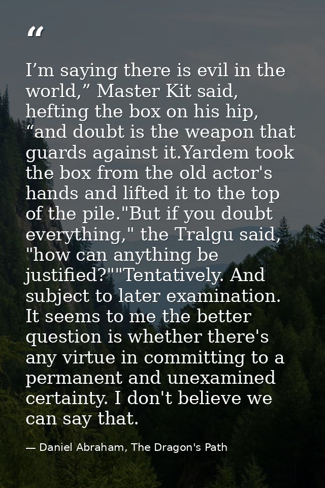 I’m saying there is evil in the world,” Master Kit said, hefting the box on his hip, “and doubt is the weapon that guard — Daniel Abraham, The Dragon's Path