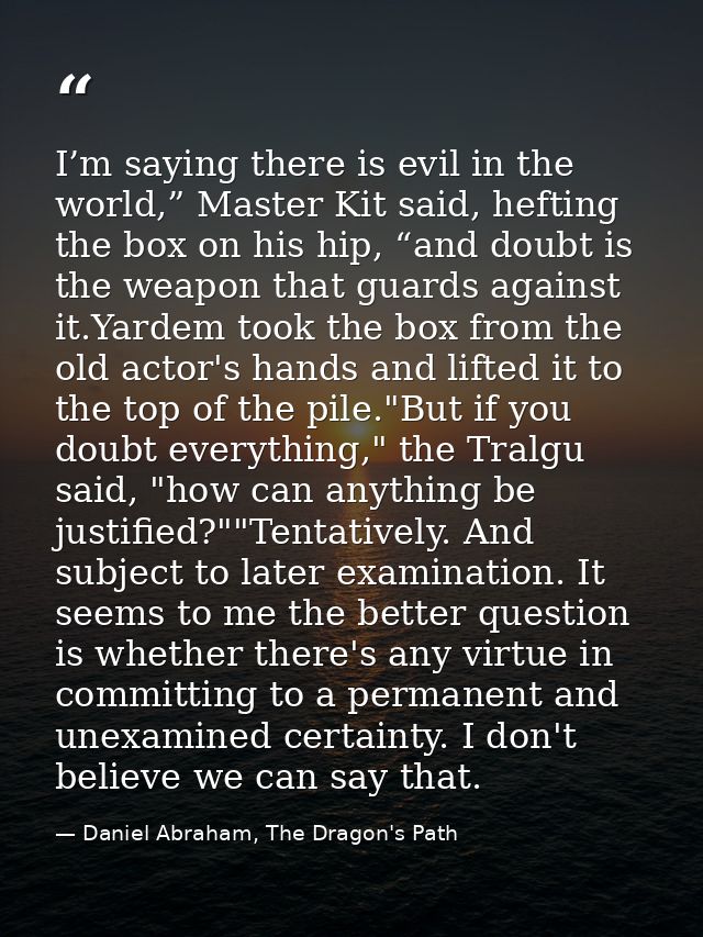 I’m saying there is evil in the world,” Master Kit said, hefting the box on his hip, “and doubt is the weapon that guard — Daniel Abraham, The Dragon's Path