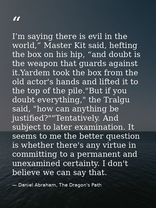 I’m saying there is evil in the world,” Master Kit said, hefting the box on his hip, “and doubt is the weapon that guard — Daniel Abraham, The Dragon's Path