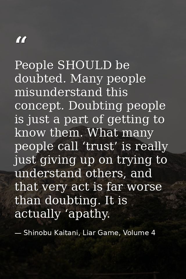 People SHOULD be doubted. Many people misunderstand this concept. Doubting people is just a part of getting to know them — Shinobu Kaitani, Liar Game, Volume 4