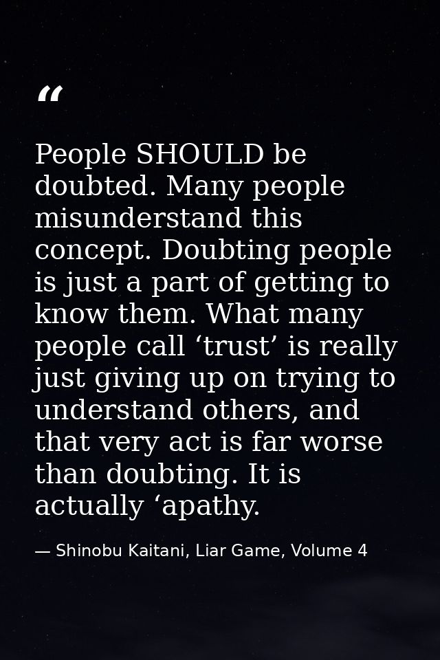 People SHOULD be doubted. Many people misunderstand this concept. Doubting people is just a part of getting to know them — Shinobu Kaitani, Liar Game, Volume 4