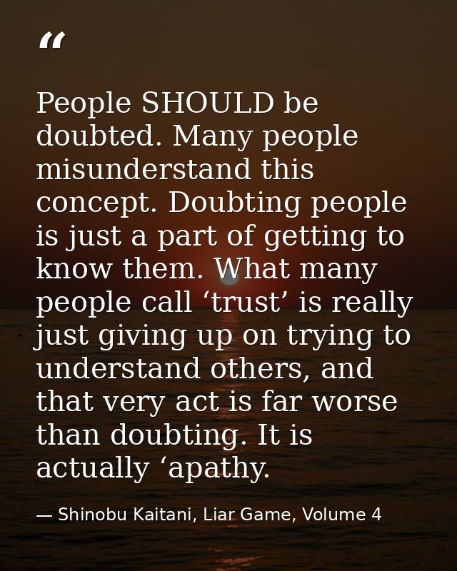 People SHOULD be doubted. Many people misunderstand this concept. Doubting people is just a part of getting to know them — Shinobu Kaitani, Liar Game, Volume 4