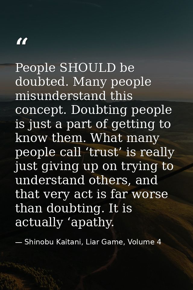 People SHOULD be doubted. Many people misunderstand this concept. Doubting people is just a part of getting to know them — Shinobu Kaitani, Liar Game, Volume 4