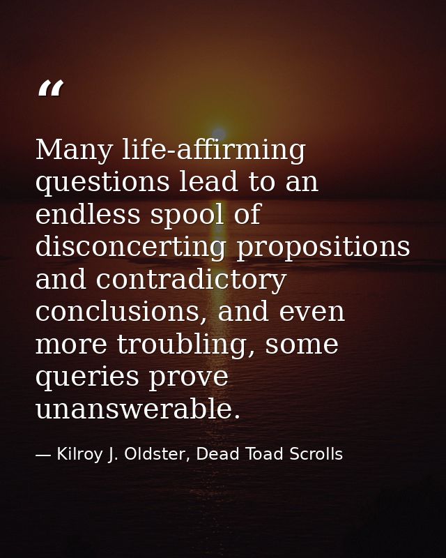 Many life-affirming questions lead to an endless spool of disconcerting propositions and contradictory conclusions, and  — Kilroy J. Oldster, Dead Toad Scrolls