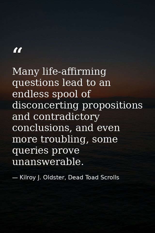 Many life-affirming questions lead to an endless spool of disconcerting propositions and contradictory conclusions, and  — Kilroy J. Oldster, Dead Toad Scrolls