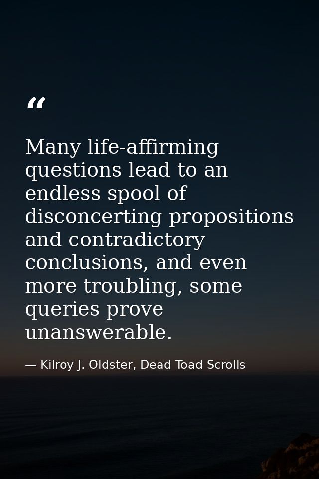 Many life-affirming questions lead to an endless spool of disconcerting propositions and contradictory conclusions, and  — Kilroy J. Oldster, Dead Toad Scrolls