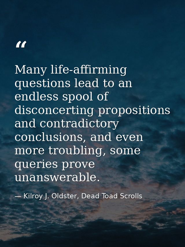 Many life-affirming questions lead to an endless spool of disconcerting propositions and contradictory conclusions, and  — Kilroy J. Oldster, Dead Toad Scrolls