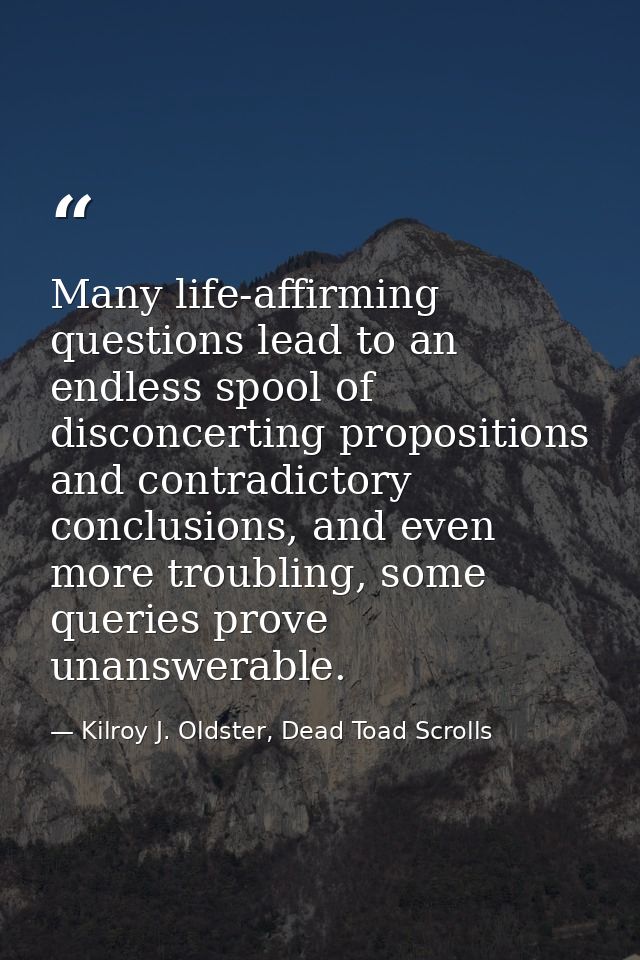 Many life-affirming questions lead to an endless spool of disconcerting propositions and contradictory conclusions, and  — Kilroy J. Oldster, Dead Toad Scrolls