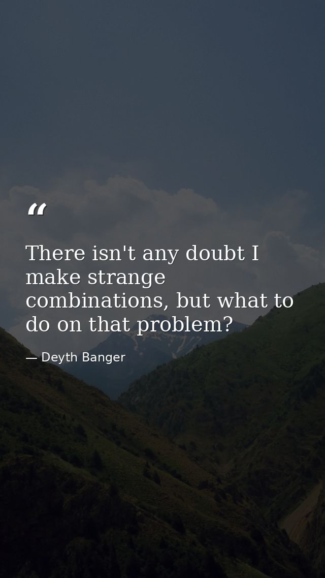 There isn't any doubt I make strange combinations, but what to do on that problem? — Deyth Banger