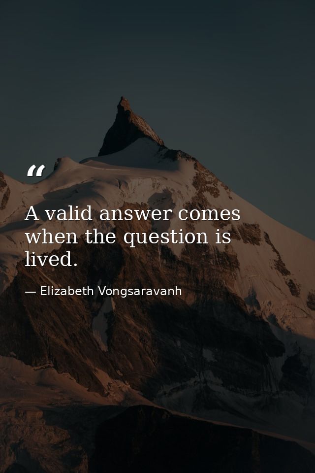 A valid answer comes when the question is lived. — Elizabeth Vongsaravanh