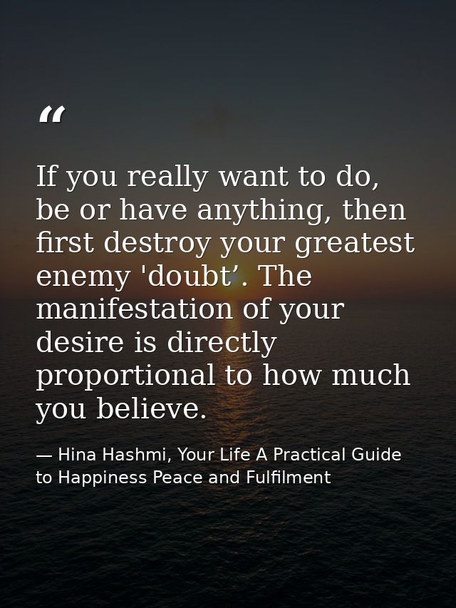 If you really want to do, be or have anything, then first destroy your greatest enemy 'doubt’. The manifestation of your — Hina Hashmi, Your Life A Practical Guide to Happiness Peace and Fulfilment