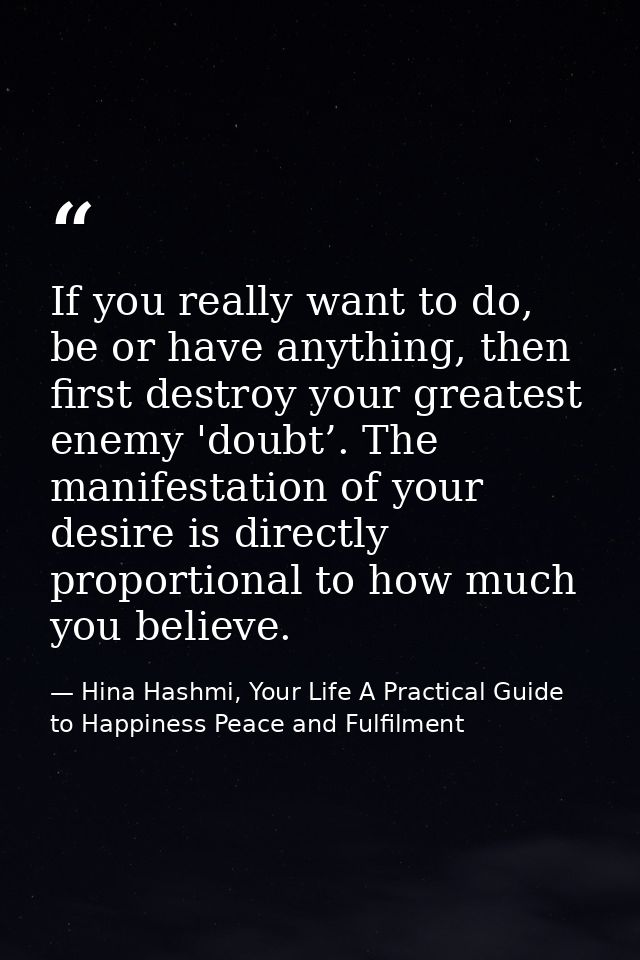 If you really want to do, be or have anything, then first destroy your greatest enemy 'doubt’. The manifestation of your — Hina Hashmi, Your Life A Practical Guide to Happiness Peace and Fulfilment