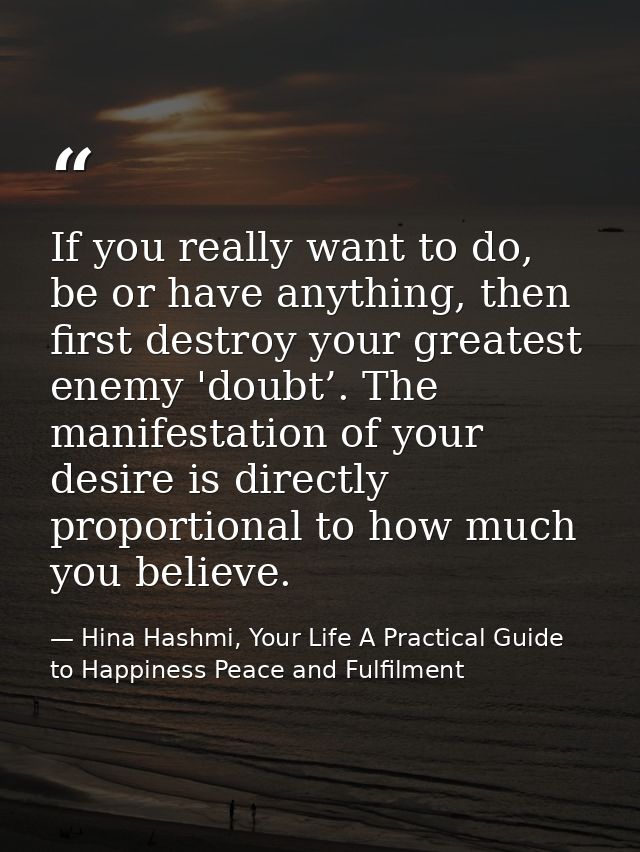 If you really want to do, be or have anything, then first destroy your greatest enemy 'doubt’. The manifestation of your — Hina Hashmi, Your Life A Practical Guide to Happiness Peace and Fulfilment