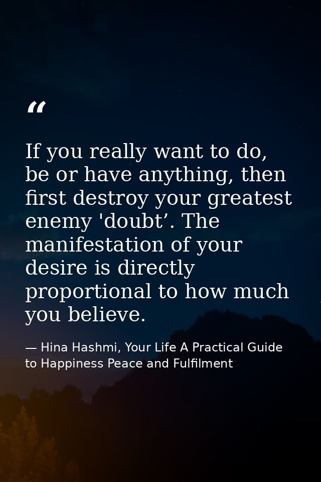 If you really want to do, be or have anything, then first destroy your greatest enemy 'doubt’. The manifestation of your — Hina Hashmi, Your Life A Practical Guide to Happiness Peace and Fulfilment