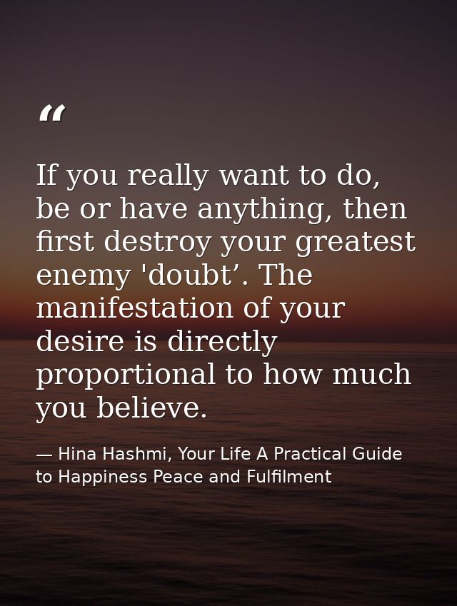 If you really want to do, be or have anything, then first destroy your greatest enemy 'doubt’. The manifestation of your — Hina Hashmi, Your Life A Practical Guide to Happiness Peace and Fulfilment
