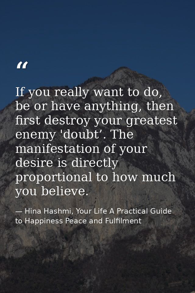If you really want to do, be or have anything, then first destroy your greatest enemy 'doubt’. The manifestation of your — Hina Hashmi, Your Life A Practical Guide to Happiness Peace and Fulfilment