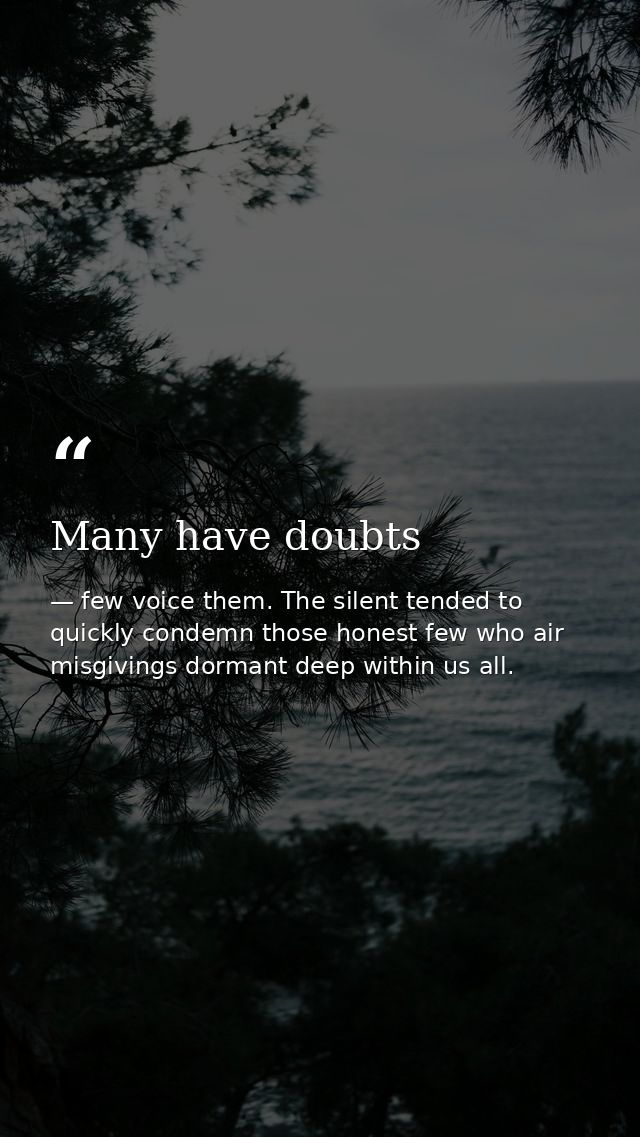 Many have doubts — few voice them. The silent tended to quickly condemn those honest few who air misgivings dormant deep within us all.