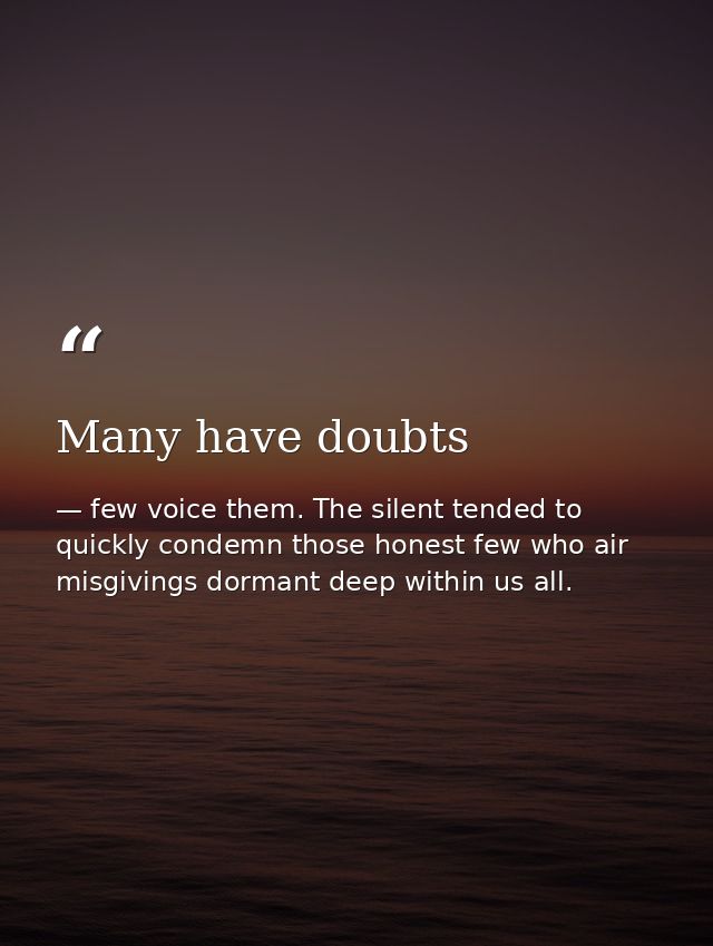 Many have doubts — few voice them. The silent tended to quickly condemn those honest few who air misgivings dormant deep within us all.