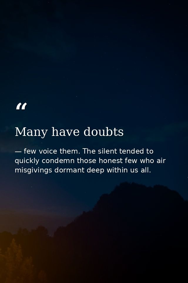 Many have doubts — few voice them. The silent tended to quickly condemn those honest few who air misgivings dormant deep within us all.