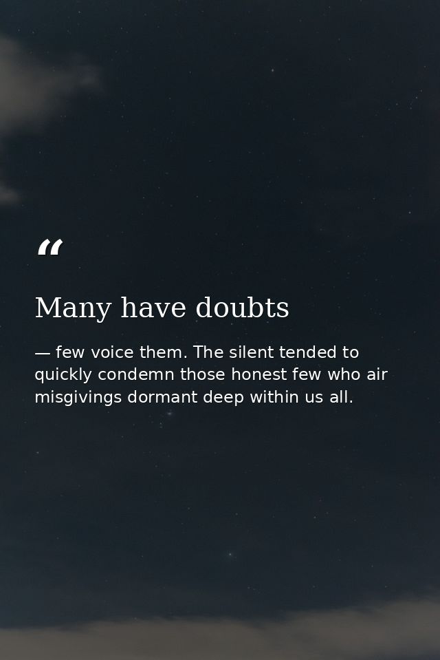 Many have doubts — few voice them. The silent tended to quickly condemn those honest few who air misgivings dormant deep within us all.