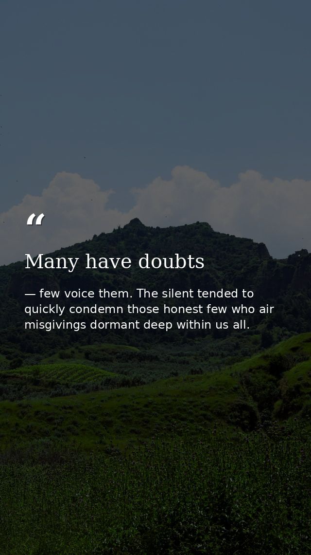 Many have doubts — few voice them. The silent tended to quickly condemn those honest few who air misgivings dormant deep within us all.