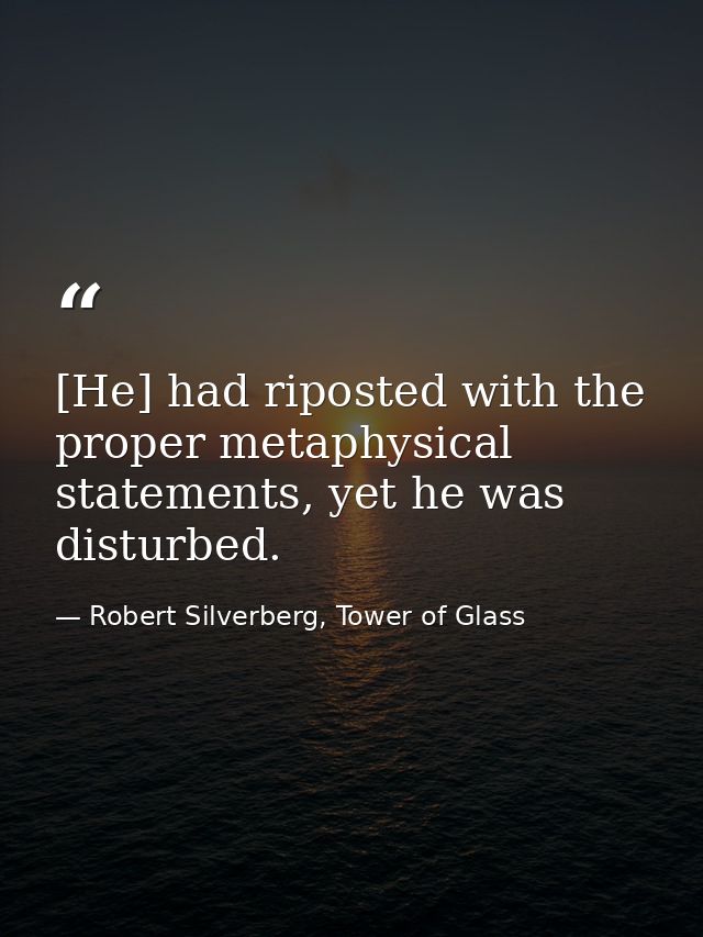 [He] had riposted with the proper metaphysical statements, yet he was disturbed. — Robert Silverberg, Tower of Glass