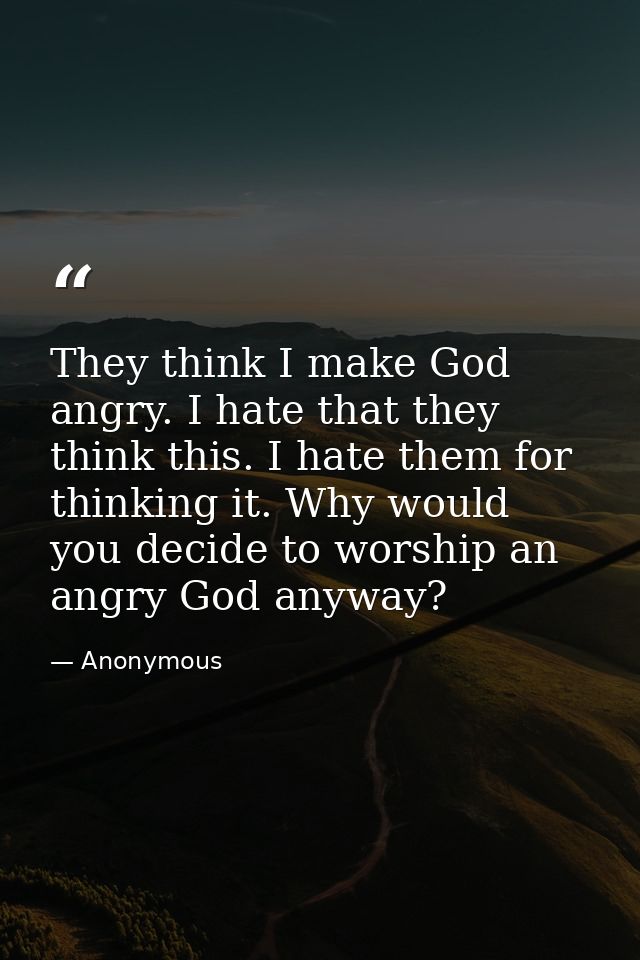 They think I make God angry. I hate that they think this. I hate them for thinking it. Why would you decide to worship a — Anonymous