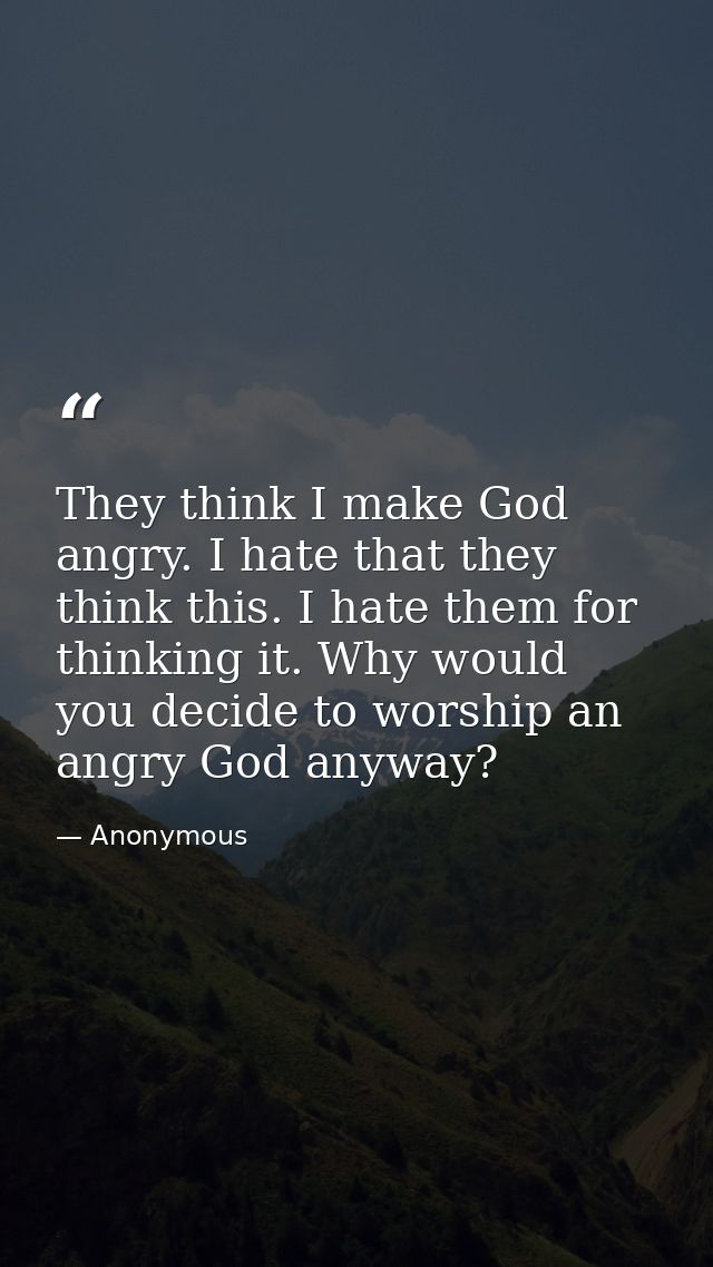They think I make God angry. I hate that they think this. I hate them for thinking it. Why would you decide to worship a — Anonymous