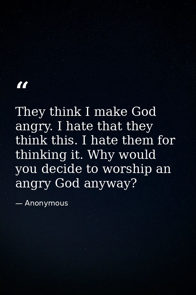 They think I make God angry. I hate that they think this. I hate them for thinking it. Why would you decide to worship a — Anonymous