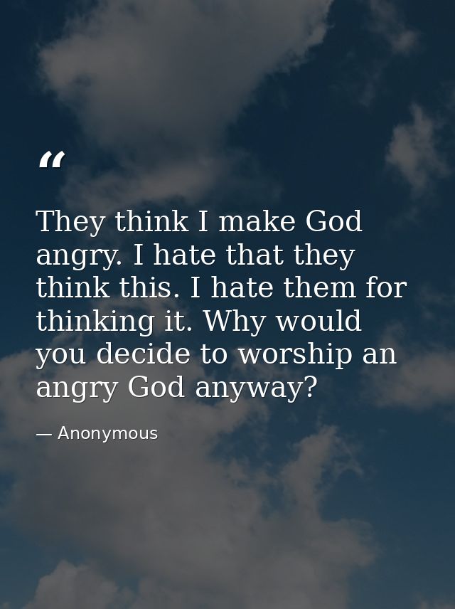 They think I make God angry. I hate that they think this. I hate them for thinking it. Why would you decide to worship a — Anonymous