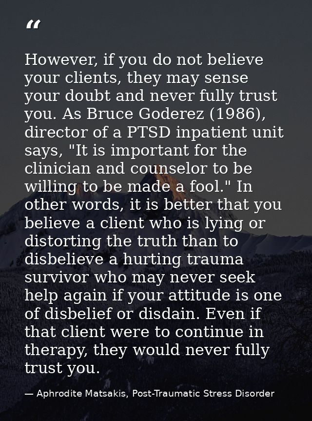 However, if you do not believe your clients, they may sense your doubt and never fully trust you. As Bruce Goderez (1986 — Aphrodite Matsakis, Post-Traumatic Stress Disorder