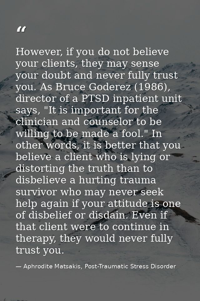 However, if you do not believe your clients, they may sense your doubt and never fully trust you. As Bruce Goderez (1986 — Aphrodite Matsakis, Post-Traumatic Stress Disorder