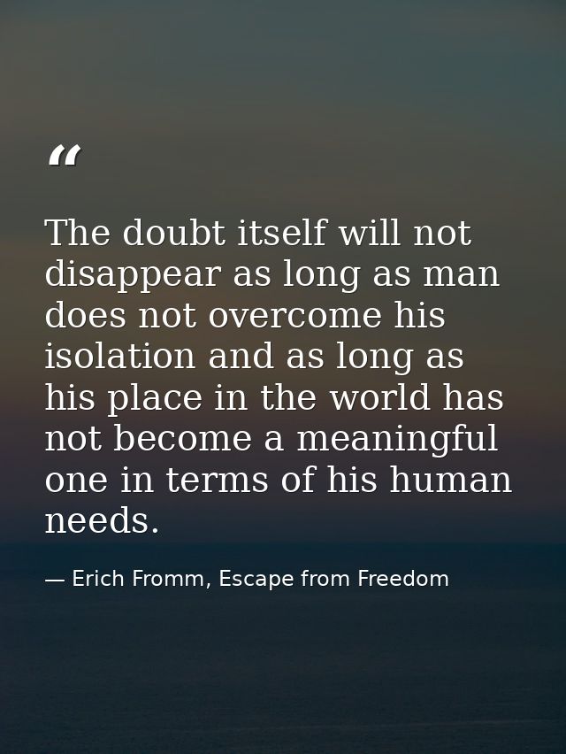 The doubt itself will not disappear as long as man does not overcome his isolation and as long as his place in the world — Erich Fromm, Escape from Freedom