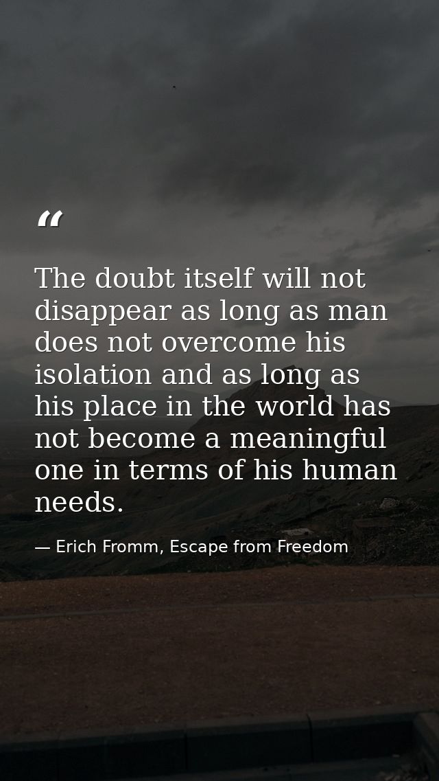 The doubt itself will not disappear as long as man does not overcome his isolation and as long as his place in the world — Erich Fromm, Escape from Freedom