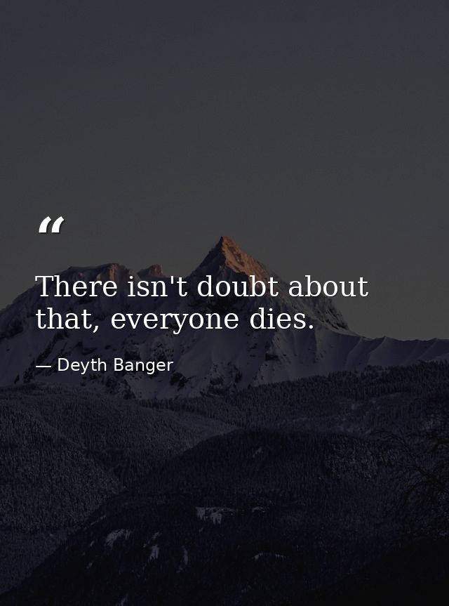 There isn't doubt about that, everyone dies. — Deyth Banger