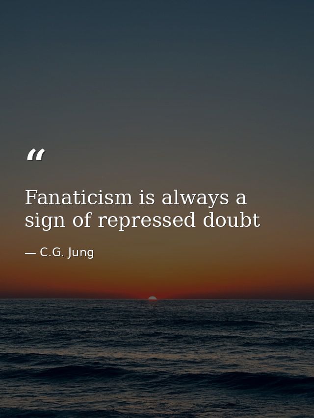 Fanaticism is always a sign of repressed doubt — C.G. Jung