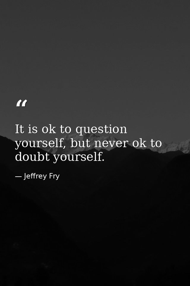 It is ok to question yourself, but never ok to doubt yourself. — Jeffrey Fry