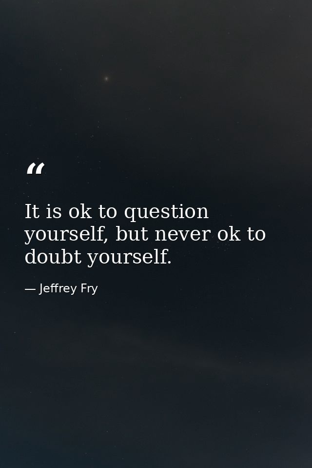 It is ok to question yourself, but never ok to doubt yourself. — Jeffrey Fry