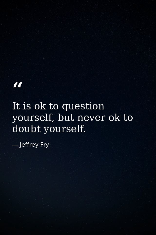 It is ok to question yourself, but never ok to doubt yourself. — Jeffrey Fry