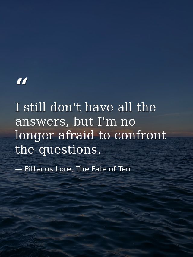 I still don't have all the answers, but I'm no longer afraid to confront the questions. — Pittacus Lore, The Fate of Ten