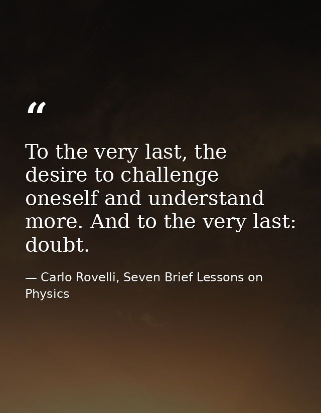 To the very last, the desire to challenge oneself and understand more. And to the very last: doubt. — Carlo Rovelli, Seven Brief Lessons on Physics
