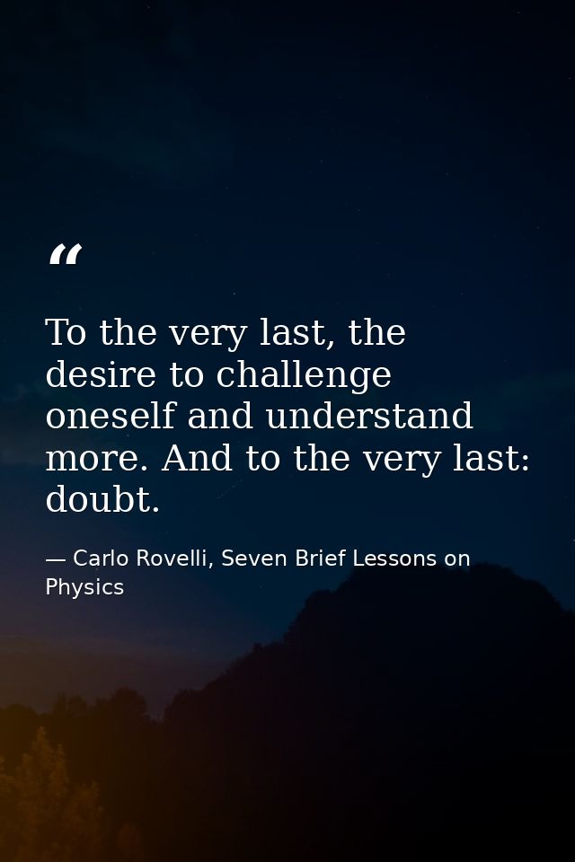 To the very last, the desire to challenge oneself and understand more. And to the very last: doubt. — Carlo Rovelli, Seven Brief Lessons on Physics
