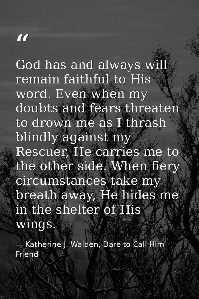 God has and always will remain faithful to His word. Even when my doubts and fears threaten to drown me as I thrash blin — Katherine J. Walden, Dare to Call Him Friend